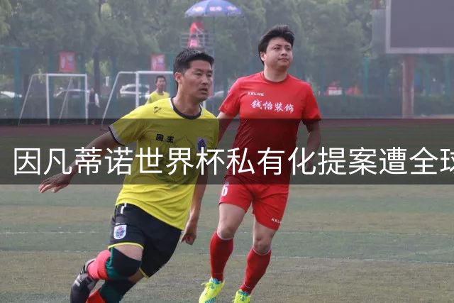 因凡蒂诺世界杯私有化提案遭全球抵制 5500万欧元年薪梦碎